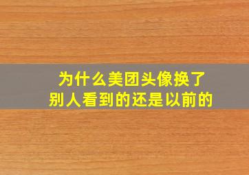 为什么美团头像换了别人看到的还是以前的