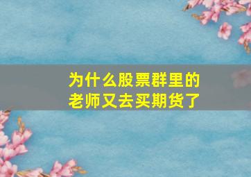 为什么股票群里的老师又去买期货了