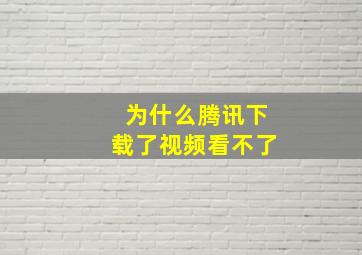 为什么腾讯下载了视频看不了