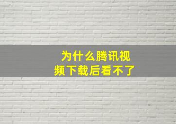 为什么腾讯视频下载后看不了