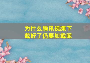 为什么腾讯视频下载好了仍要加载呢