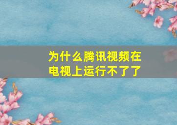 为什么腾讯视频在电视上运行不了了