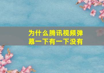 为什么腾讯视频弹幕一下有一下没有