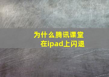 为什么腾讯课堂在ipad上闪退