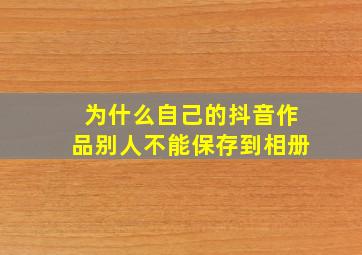 为什么自己的抖音作品别人不能保存到相册