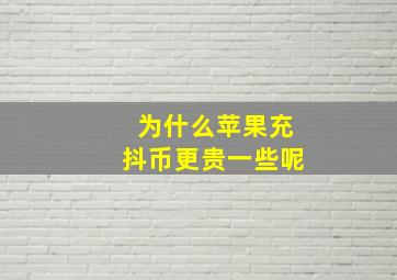 为什么苹果充抖币更贵一些呢