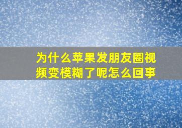 为什么苹果发朋友圈视频变模糊了呢怎么回事