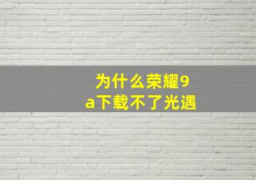 为什么荣耀9a下载不了光遇