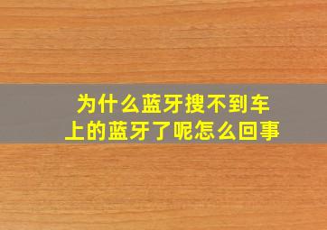 为什么蓝牙搜不到车上的蓝牙了呢怎么回事