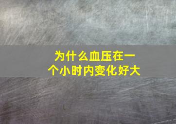 为什么血压在一个小时内变化好大