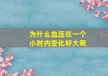 为什么血压在一个小时内变化好大呢