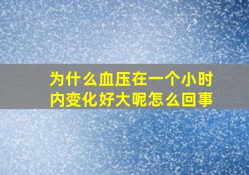 为什么血压在一个小时内变化好大呢怎么回事