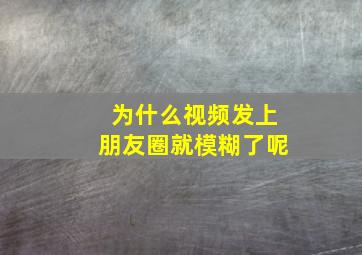 为什么视频发上朋友圈就模糊了呢