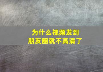 为什么视频发到朋友圈就不高清了