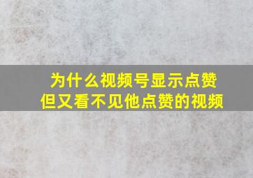 为什么视频号显示点赞但又看不见他点赞的视频