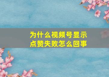 为什么视频号显示点赞失败怎么回事