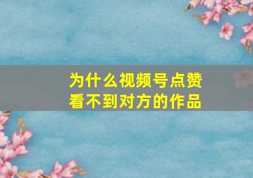 为什么视频号点赞看不到对方的作品