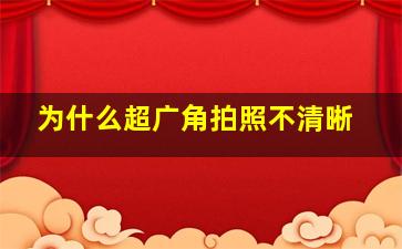 为什么超广角拍照不清晰