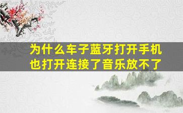 为什么车子蓝牙打开手机也打开连接了音乐放不了