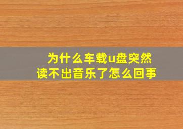 为什么车载u盘突然读不出音乐了怎么回事