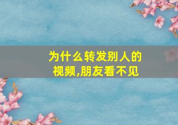 为什么转发别人的视频,朋友看不见