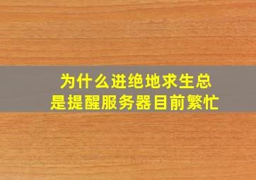 为什么进绝地求生总是提醒服务器目前繁忙