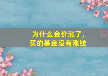 为什么金价涨了,买的基金没有涨钱