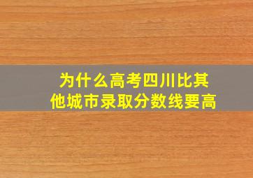 为什么高考四川比其他城市录取分数线要高