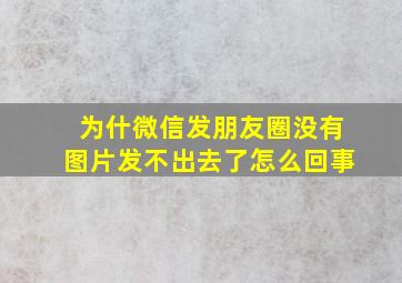 为什微信发朋友圈没有图片发不出去了怎么回事