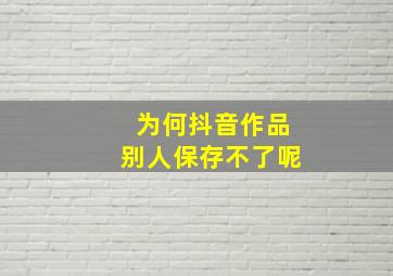 为何抖音作品别人保存不了呢