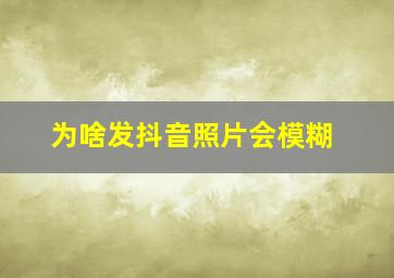 为啥发抖音照片会模糊