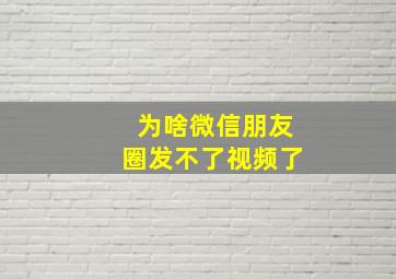 为啥微信朋友圈发不了视频了