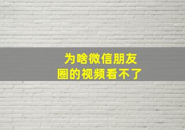 为啥微信朋友圈的视频看不了