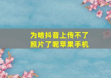 为啥抖音上传不了照片了呢苹果手机