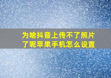 为啥抖音上传不了照片了呢苹果手机怎么设置