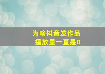 为啥抖音发作品播放量一直是0