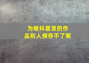 为啥抖音发的作品别人保存不了呢