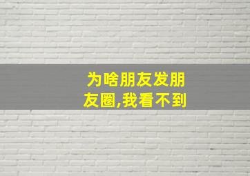 为啥朋友发朋友圈,我看不到