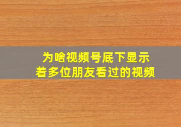 为啥视频号底下显示着多位朋友看过的视频