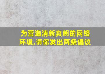 为营造清新爽朗的网络环境,请你发出两条倡议