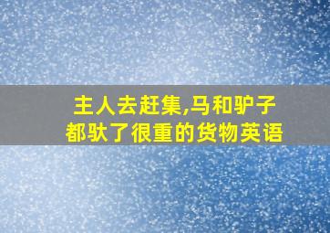 主人去赶集,马和驴子都驮了很重的货物英语