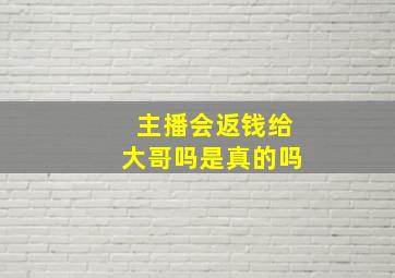 主播会返钱给大哥吗是真的吗