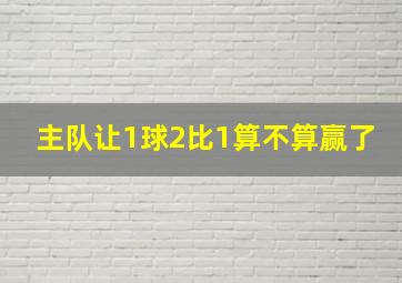 主队让1球2比1算不算赢了