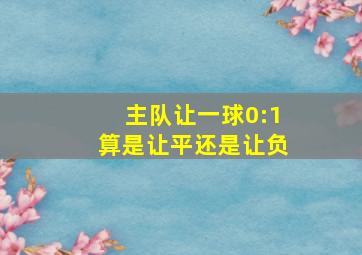 主队让一球0:1算是让平还是让负