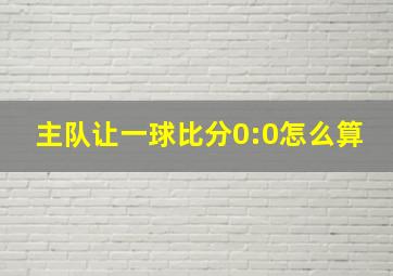 主队让一球比分0:0怎么算