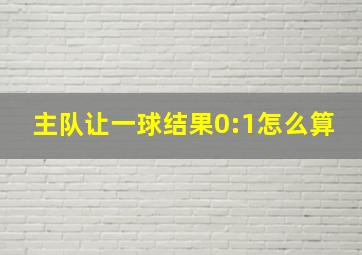 主队让一球结果0:1怎么算