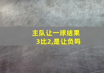 主队让一球结果3比2,是让负吗