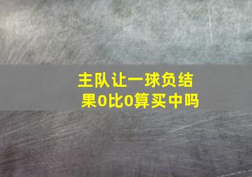 主队让一球负结果0比0算买中吗