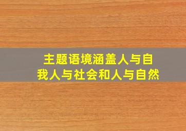 主题语境涵盖人与自我人与社会和人与自然