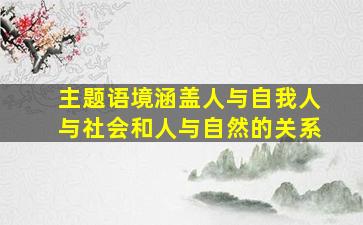 主题语境涵盖人与自我人与社会和人与自然的关系